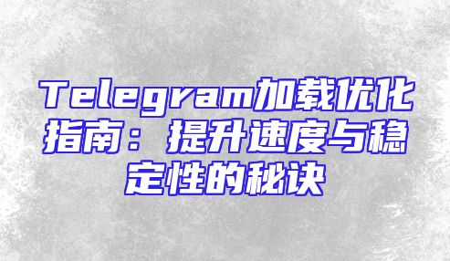 Telegram加载优化指南：提升速度与稳定性的秘诀
