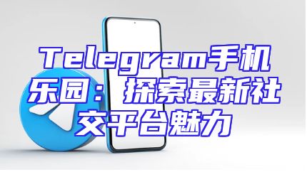 Telegram手机乐园：探索最新社交平台魅力