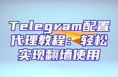 Telegram配置代理教程：轻松实现翻墙使用