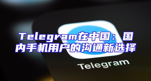 Telegram在中国：国内手机用户的沟通新选择