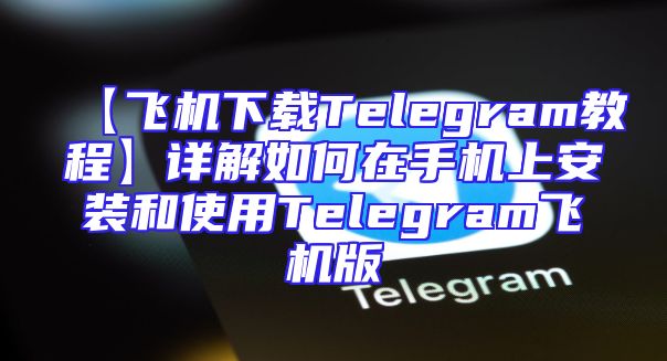 【飞机下载Telegram教程】详解如何在手机上安装和使用Telegram飞机版