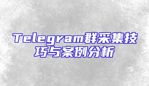 Telegram群采集技巧与案例分析