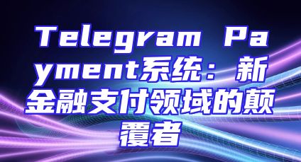 Telegram Payment系统：新金融支付领域的颠覆者