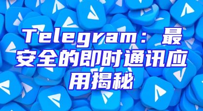 Telegram：最安全的即时通讯应用揭秘