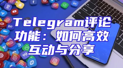 Telegram评论功能：如何高效互动与分享
