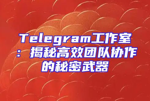 Telegram工作室：揭秘高效团队协作的秘密武器