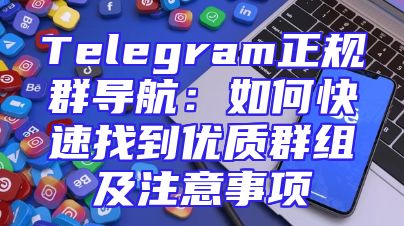 Telegram正规群导航：如何快速找到优质群组及注意事项