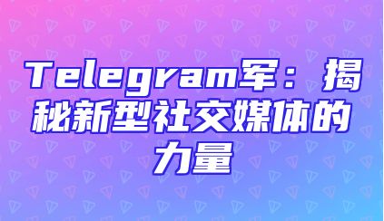 Telegram军：揭秘新型社交媒体的力量