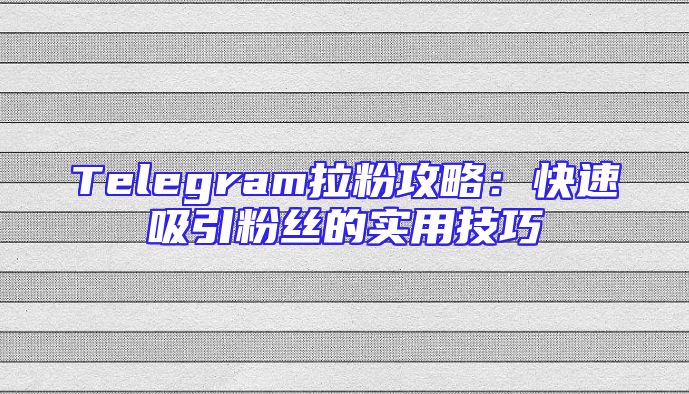 Telegram拉粉攻略：快速吸引粉丝的实用技巧