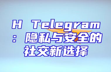 H Telegram：隐私与安全的社交新选择