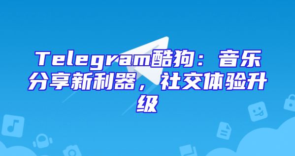 Telegram酷狗：音乐分享新利器，社交体验升级