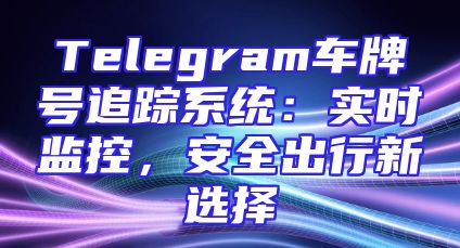 Telegram车牌号追踪系统：实时监控，安全出行新选择