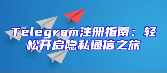 Telegram注册指南：轻松开启隐私通信之旅