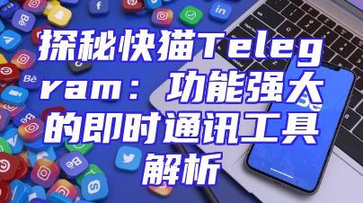 探秘快猫Telegram：功能强大的即时通讯工具解析