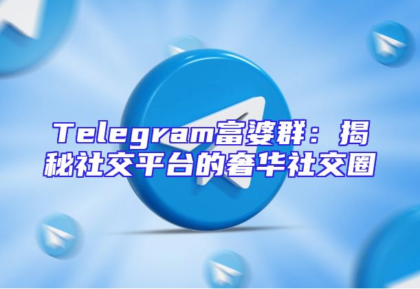 Telegram富婆群：揭秘社交平台的奢华社交圈