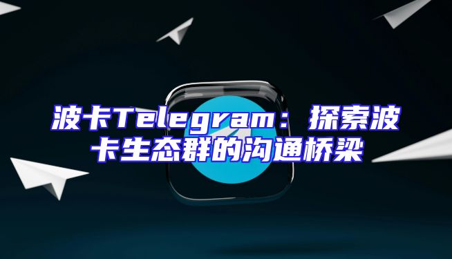 波卡Telegram：探索波卡生态群的沟通桥梁