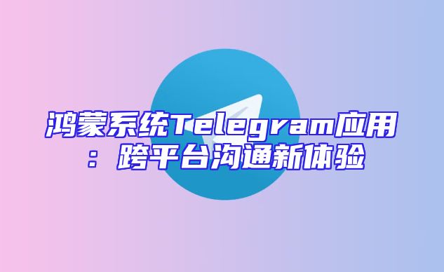 鸿蒙系统Telegram应用：跨平台沟通新体验