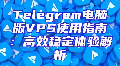 Telegram电脑版VPS使用指南：高效稳定体验解析