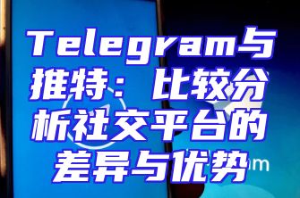 Telegram与推特：比较分析社交平台的差异与优势