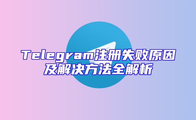 Telegram注册失败原因及解决方法全解析