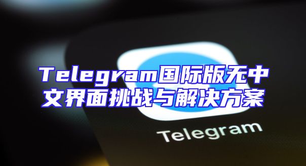 Telegram国际版无中文界面挑战与解决方案