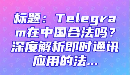 标题：Telegram在中国合法吗？深度解析即时通讯应用的法...