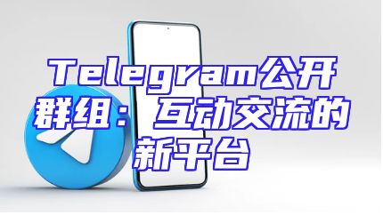 Telegram公开群组：互动交流的新平台