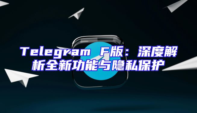 Telegram F版：深度解析全新功能与隐私保护