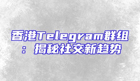 香港Telegram群组：揭秘社交新趋势