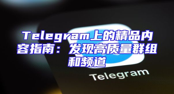 Telegram上的精品内容指南：发现高质量群组和频道