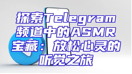 探索Telegram频道中的ASMR宝藏：放松心灵的听觉之旅