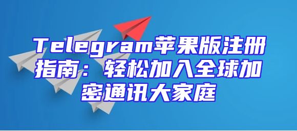 Telegram苹果版注册指南：轻松加入全球加密通讯大家庭