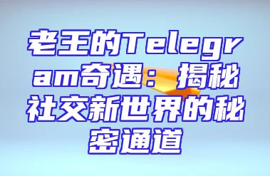 老王的Telegram奇遇：揭秘社交新世界的秘密通道