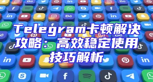 Telegram卡顿解决攻略：高效稳定使用技巧解析