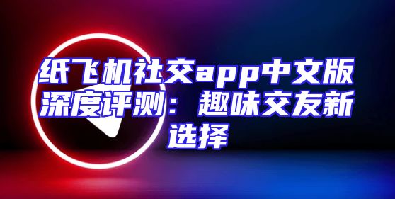 纸飞机社交app中文版深度评测：趣味交友新选择