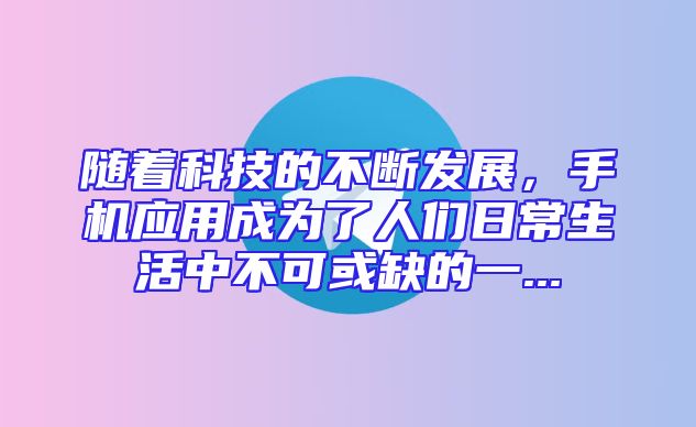 随着科技的不断发展，手机应用成为了人们日常生活中不可或缺的一...