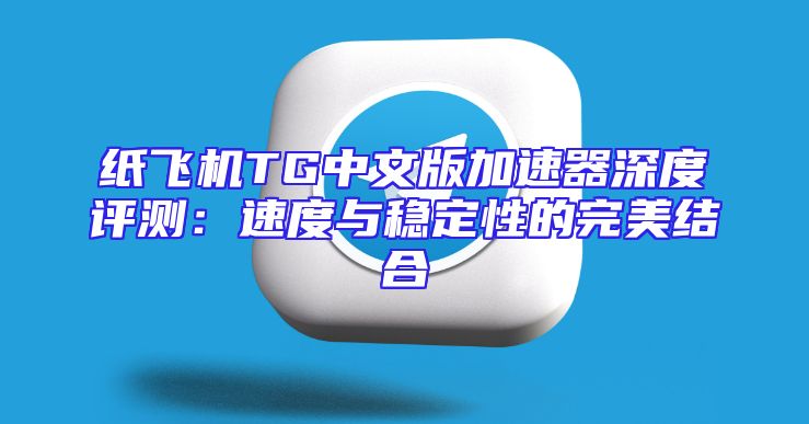 纸飞机TG中文版加速器深度评测：速度与稳定性的完美结合