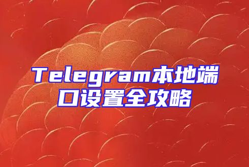 Telegram本地端口设置全攻略