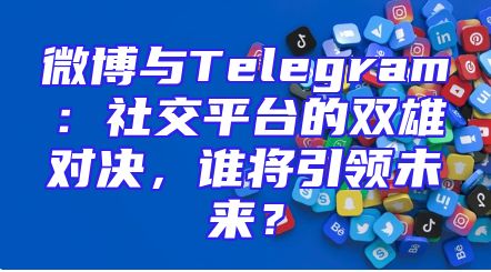 微博与Telegram：社交平台的双雄对决，谁将引领未来？