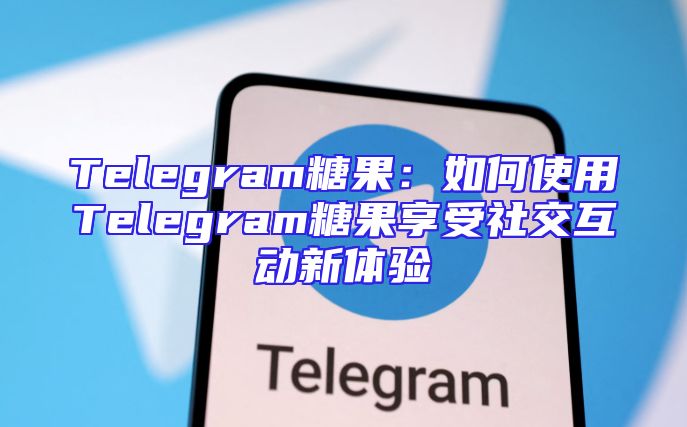 Telegram糖果：如何使用Telegram糖果享受社交互动新体验