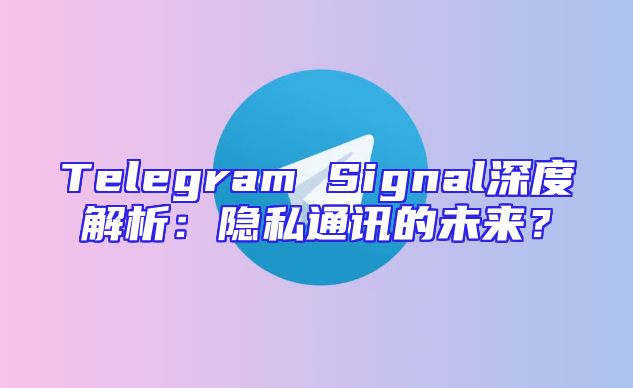 Telegram Signal深度解析：隐私通讯的未来？