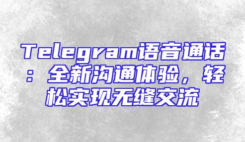 Telegram语音通话：全新沟通体验，轻松实现无缝交流