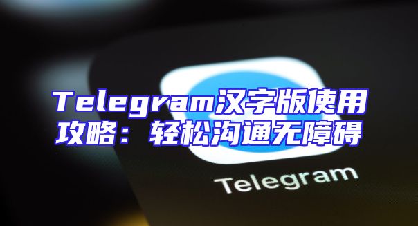 Telegram汉字版使用攻略：轻松沟通无障碍