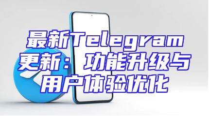 最新Telegram更新：功能升级与用户体验优化