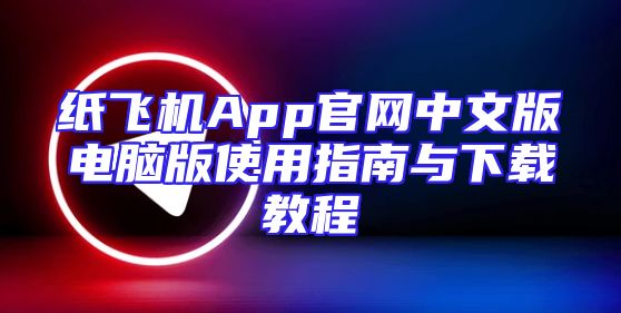 纸飞机App官网中文版电脑版使用指南与下载教程