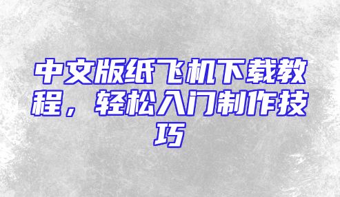 中文版纸飞机下载教程，轻松入门制作技巧