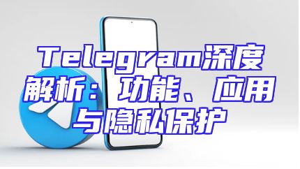 Telegram深度解析：功能、应用与隐私保护