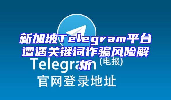 新加坡Telegram平台遭遇关键词诈骗风险解析