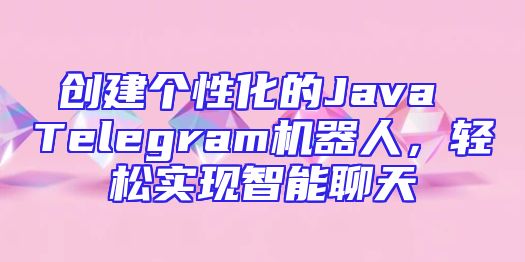 创建个性化的Java Telegram机器人，轻松实现智能聊天