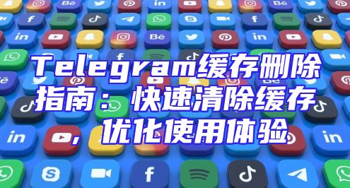 Telegram缓存删除指南：快速清除缓存，优化使用体验